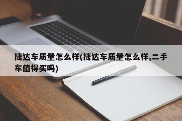 捷达车质量怎么样(捷达车质量怎么样,二手车值得买吗)