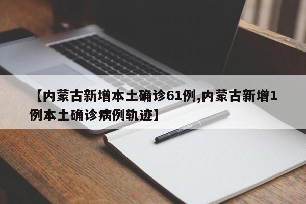 【内蒙古新增本土确诊61例,内蒙古新增1例本土确诊病例轨迹】