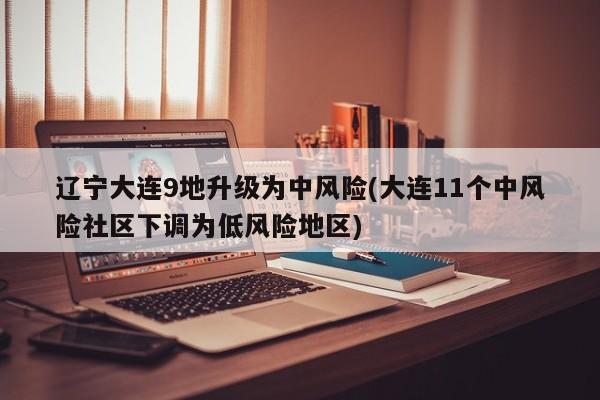辽宁大连9地升级为中风险(大连11个中风险社区下调为低风险地区)