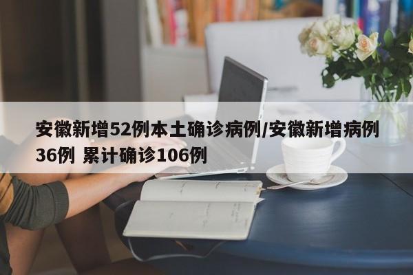 安徽新增52例本土确诊病例/安徽新增病例36例 累计确诊106例