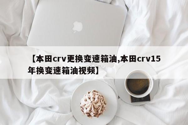 【本田crv更换变速箱油,本田crv15年换变速箱油视频】