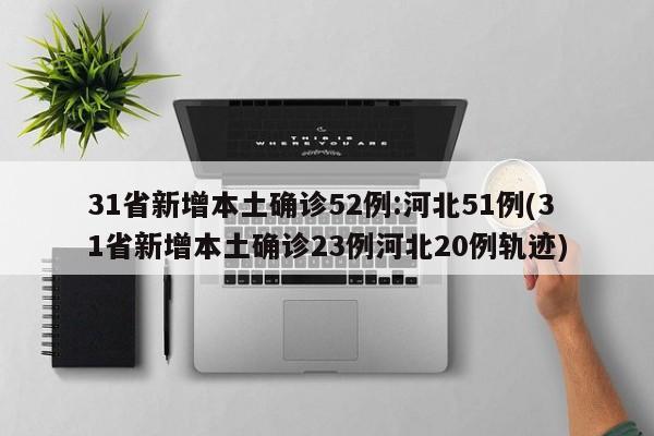 31省新增本土确诊52例:河北51例(31省新增本土确诊23例河北20例轨迹)