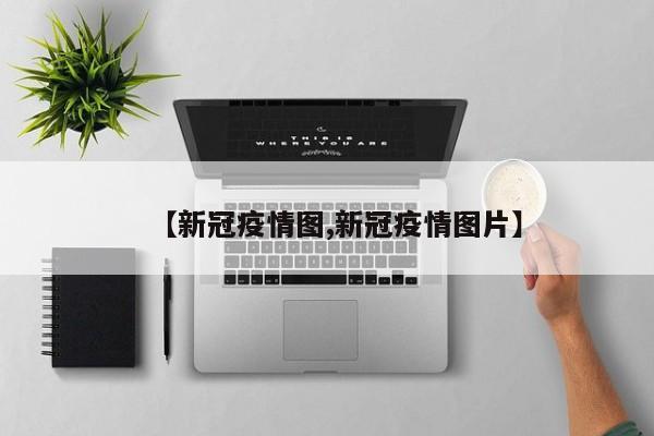 【新冠疫情图,新冠疫情图片】