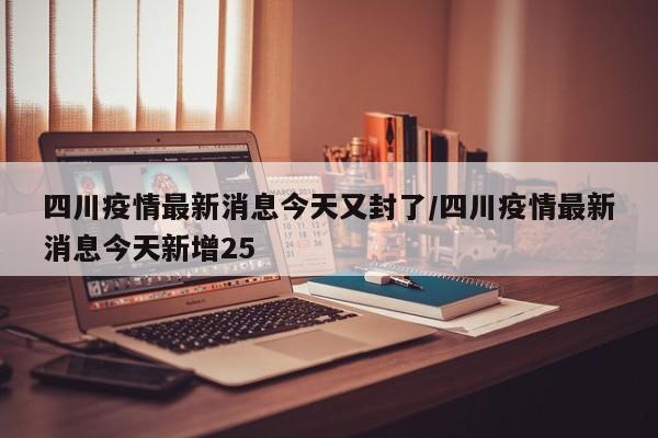 四川疫情最新消息今天又封了/四川疫情最新消息今天新增25