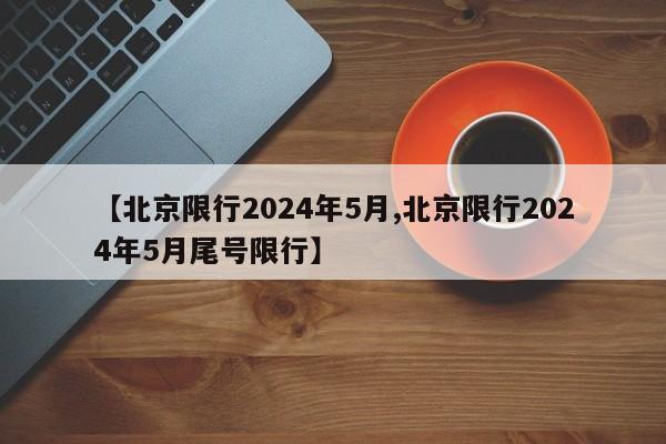 【北京限行2024年5月,北京限行2024年5月尾号限行】