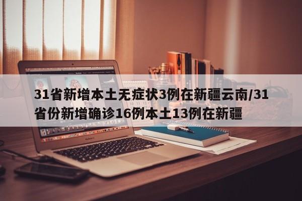 31省新增本土无症状3例在新疆云南/31省份新增确诊16例本土13例在新疆
