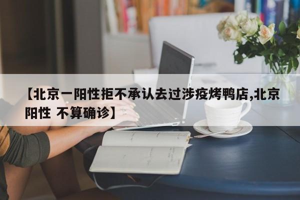 【北京一阳性拒不承认去过涉疫烤鸭店,北京 阳性 不算确诊】