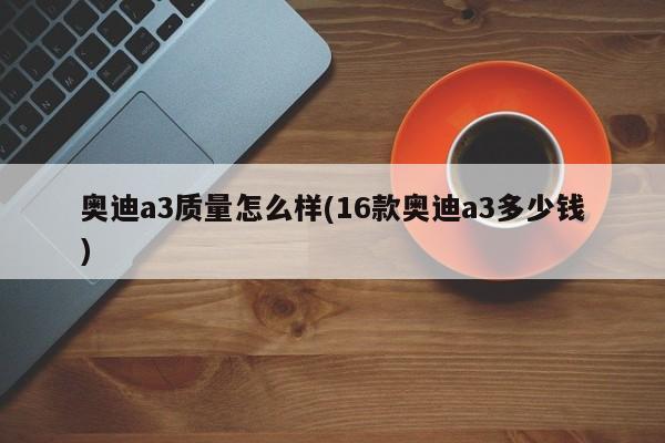 奥迪a3质量怎么样(16款奥迪a3多少钱)