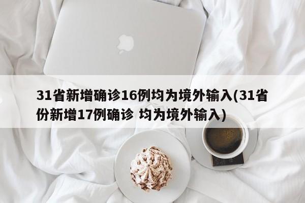 31省新增确诊16例均为境外输入(31省份新增17例确诊 均为境外输入)