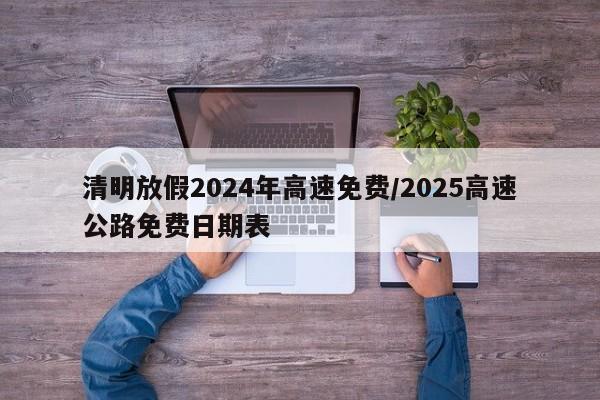 清明放假2024年高速免费/2025高速公路免费日期表