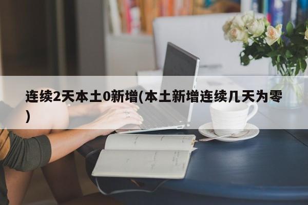 连续2天本土0新增(本土新增连续几天为零)