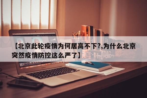 【北京此轮疫情为何居高不下?,为什么北京突然疫情防控这么严了】