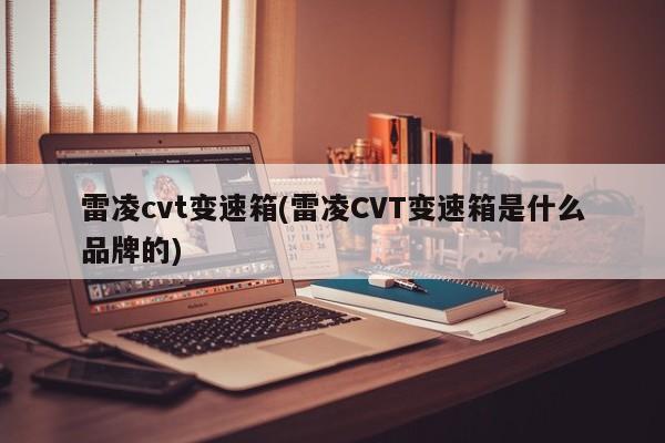 雷凌cvt变速箱(雷凌CVT变速箱是什么品牌的)