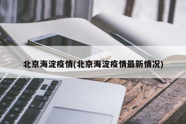 北京海淀疫情(北京海淀疫情最新情况)