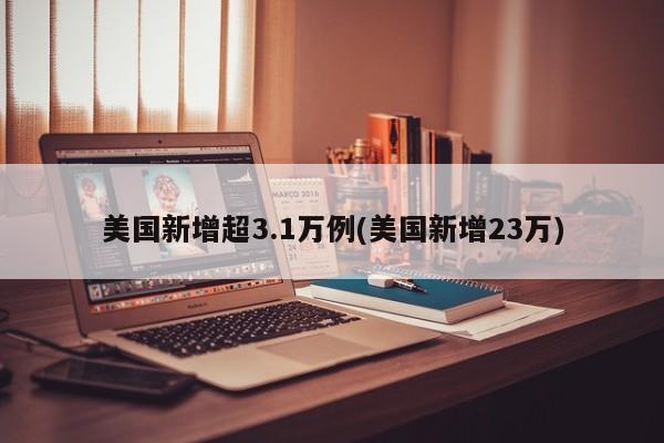 美国新增超3.1万例(美国新增23万)