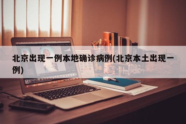 北京出现一例本地确诊病例(北京本土出现一例)