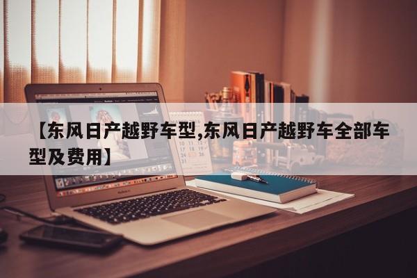 【东风日产越野车型,东风日产越野车全部车型及费用】