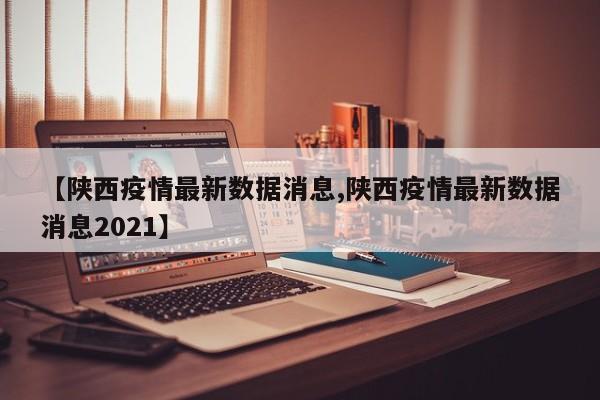 【陕西疫情最新数据消息,陕西疫情最新数据消息2021】