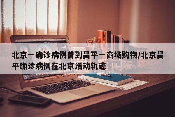 北京一确诊病例曾到昌平一商场购物/北京昌平确诊病例在北京活动轨迹