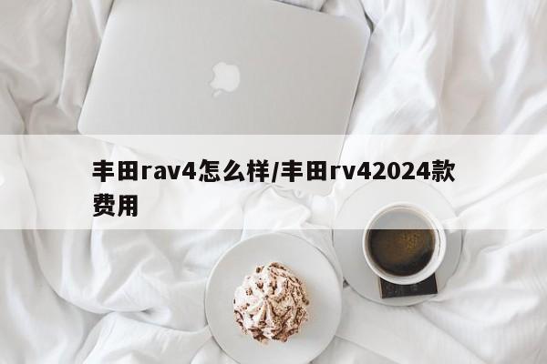 丰田rav4怎么样/丰田rv42024款费用