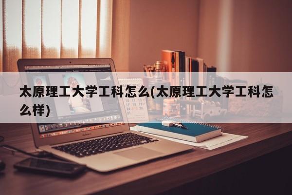 太原理工大学工科怎么(太原理工大学工科怎么样)
