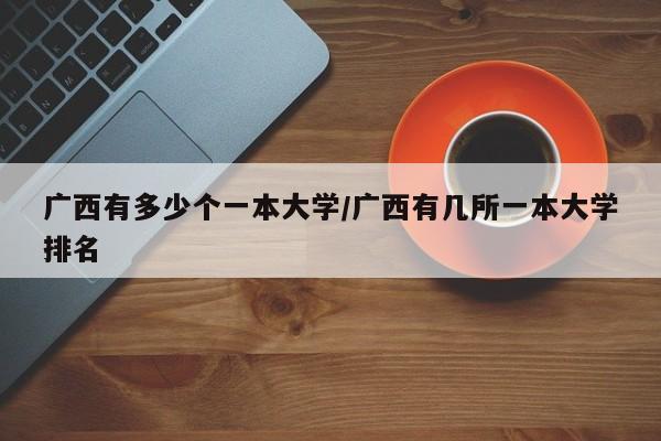 广西有多少个一本大学/广西有几所一本大学排名