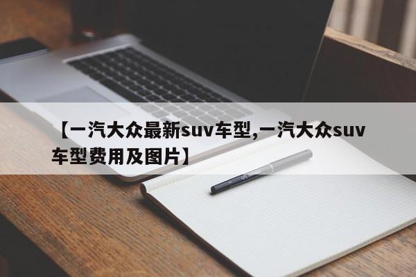 【一汽大众最新suv车型,一汽大众suv车型费用及图片】