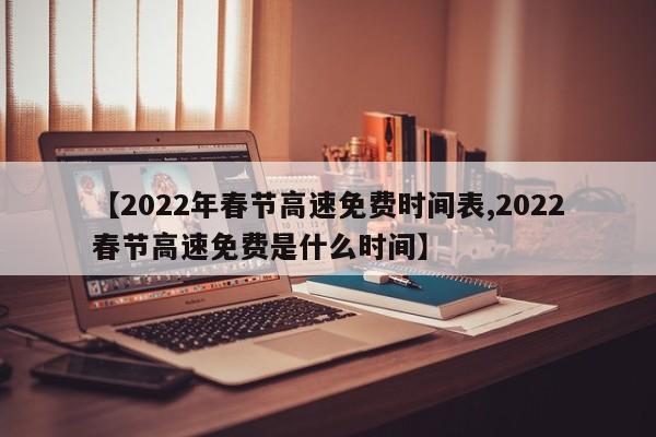 【2022年春节高速免费时间表,2022春节高速免费是什么时间】