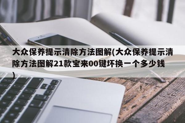 大众保养提示清除方法图解(大众保养提示清除方法图解21款宝来00键坏换一个多少钱)