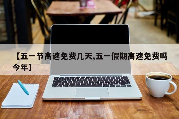 【五一节高速免费几天,五一假期高速免费吗今年】