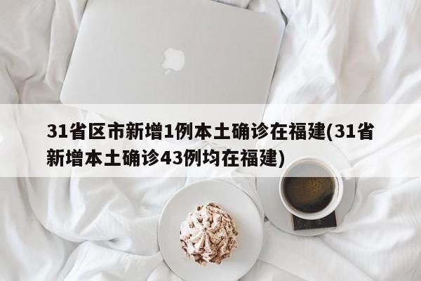 31省区市新增1例本土确诊在福建(31省新增本土确诊43例均在福建)