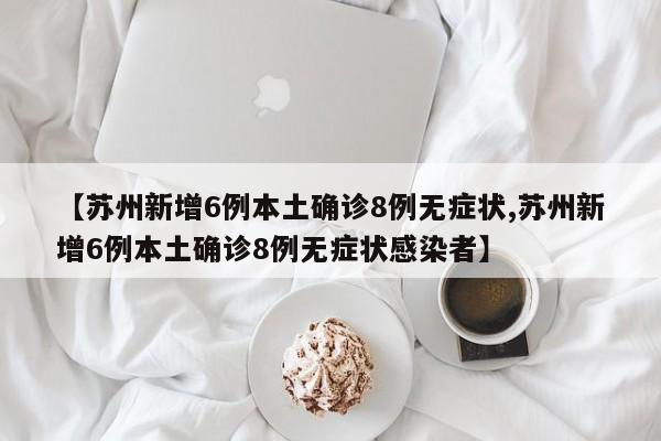 【苏州新增6例本土确诊8例无症状,苏州新增6例本土确诊8例无症状感染者】