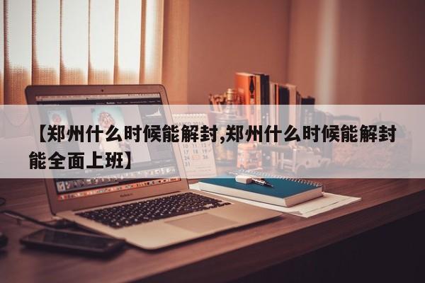 【郑州什么时候能解封,郑州什么时候能解封能全面上班】