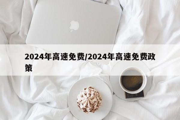 2024年高速免费/2024年高速免费政策