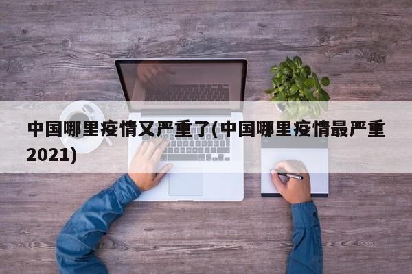 中国哪里疫情又严重了(中国哪里疫情最严重2021)