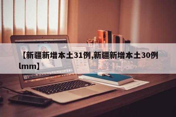【新疆新增本土31例,新疆新增本土30例lmm】
