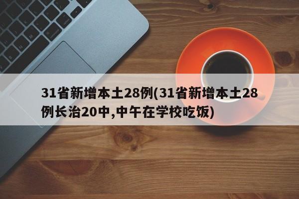 31省新增本土28例(31省新增本土28例长治20中,中午在学校吃饭)
