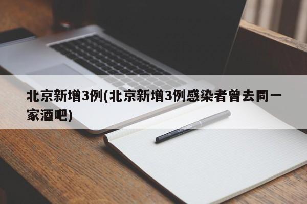 北京新增3例(北京新增3例感染者曾去同一家酒吧)
