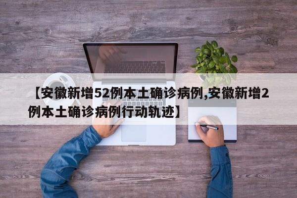 【安徽新增52例本土确诊病例,安徽新增2例本土确诊病例行动轨迹】