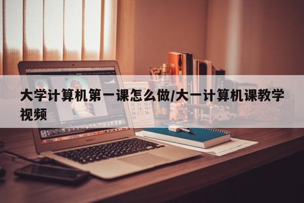 大学计算机第一课怎么做/大一计算机课教学视频