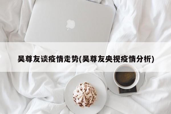 吴尊友谈疫情走势(吴尊友央视疫情分析)