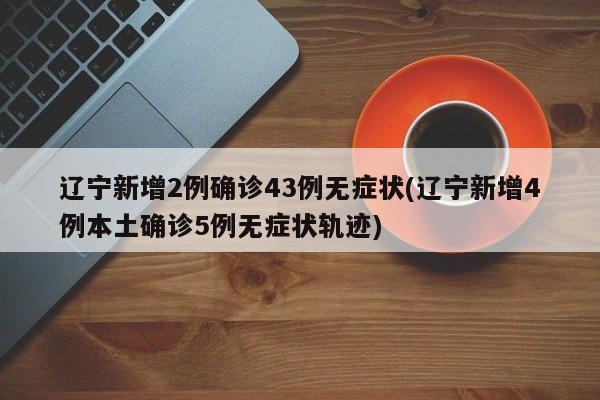 辽宁新增2例确诊43例无症状(辽宁新增4例本土确诊5例无症状轨迹)