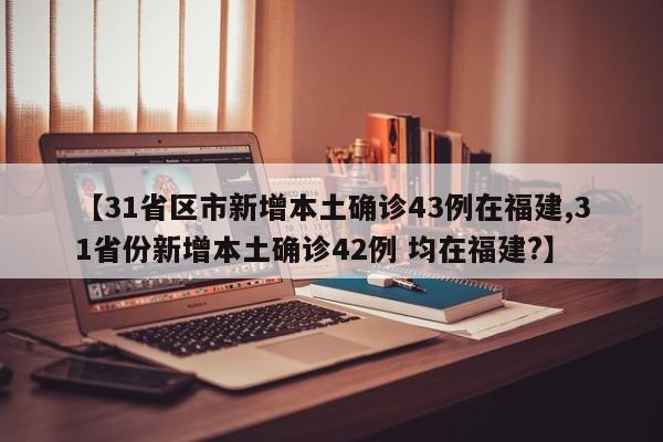 【31省区市新增本土确诊43例在福建,31省份新增本土确诊42例 均在福建?】