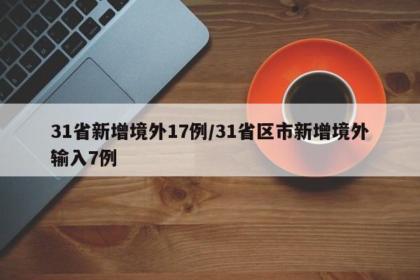 31省新增境外17例/31省区市新增境外输入7例