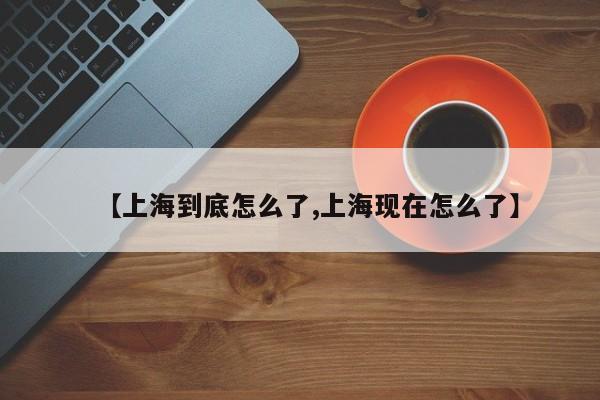 【上海到底怎么了,上海现在怎么了】