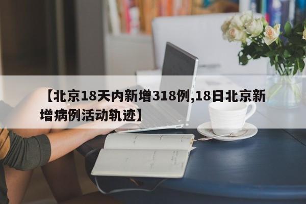 【北京18天内新增318例,18日北京新增病例活动轨迹】