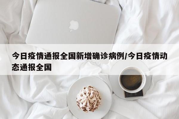 今日疫情通报全国新增确诊病例/今日疫情动态通报全国