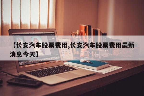 【长安汽车股票费用,长安汽车股票费用最新消息今天】