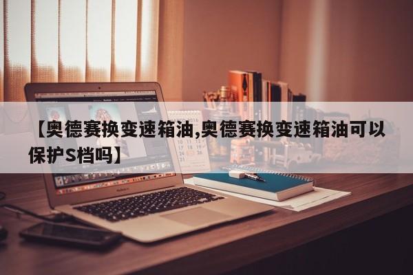 【奥德赛换变速箱油,奥德赛换变速箱油可以保护S档吗】