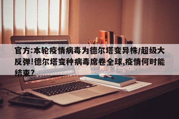 官方:本轮疫情病毒为德尔塔变异株/超级大反弹!德尔塔变种病毒席卷全球,疫情何时能结束?